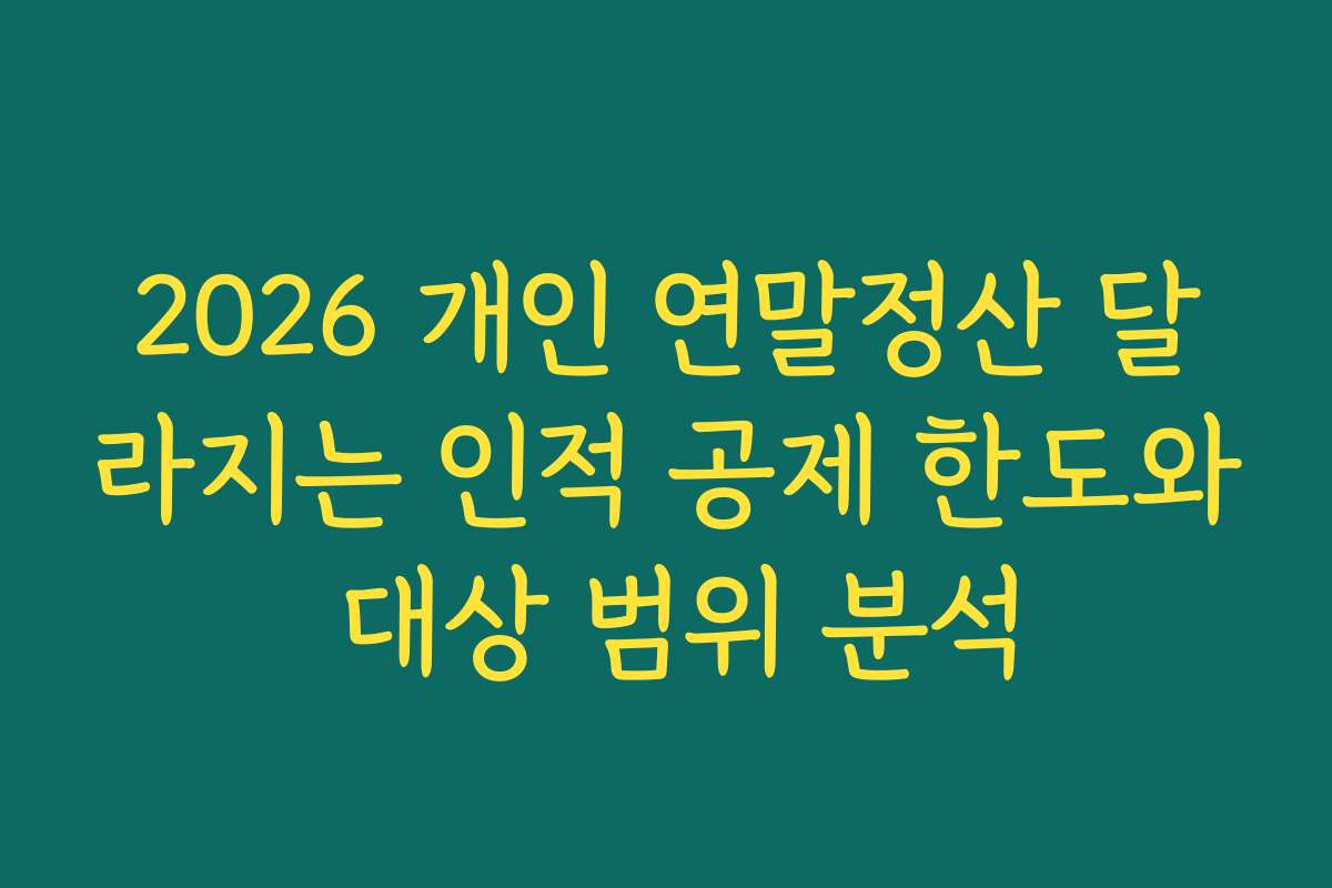 2026 개인 연말정산 달라지는 인적 공제 한도와 대상 범위 분석