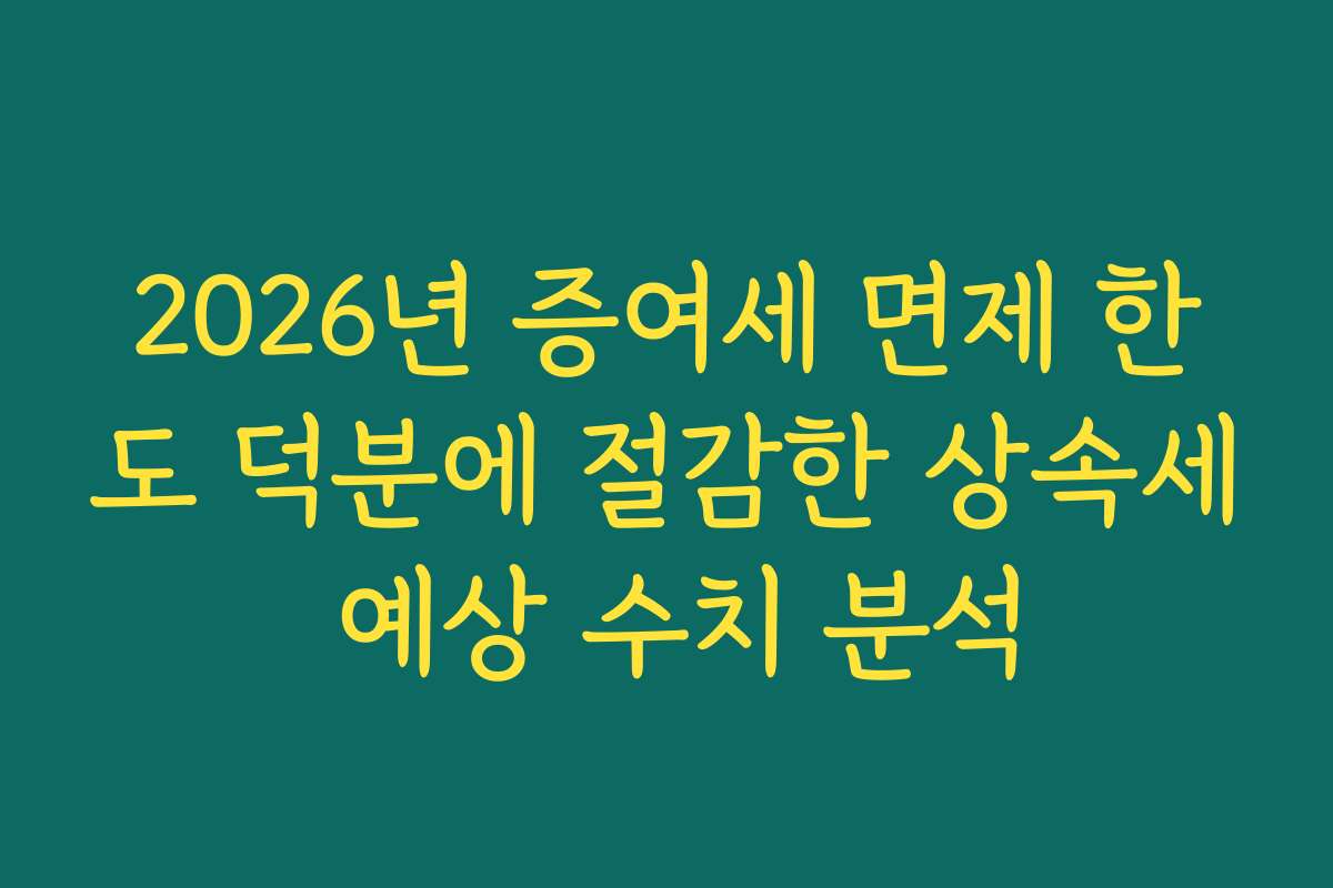 2026년 증여세 면제 한도 덕분에 절감한 상속세 예상 수치 분석