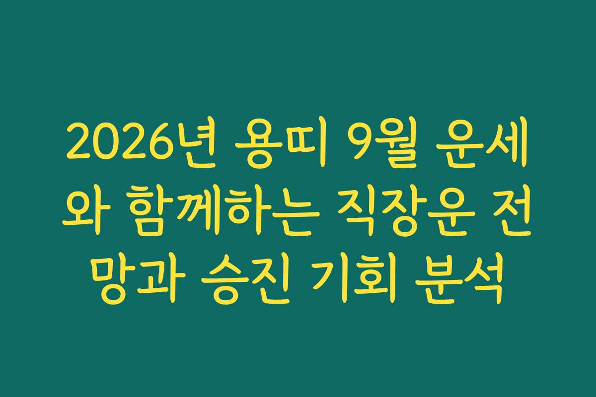2026년 용띠 9월 운세와 함께하는 직장운 전망과 승진 기회 분석