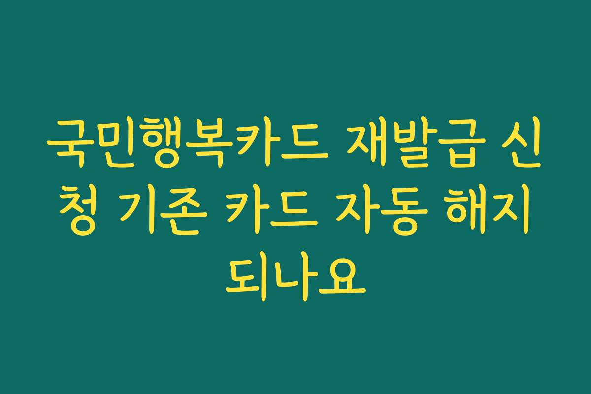 국민행복카드 재발급 신청 기존 카드 자동 해지되나요