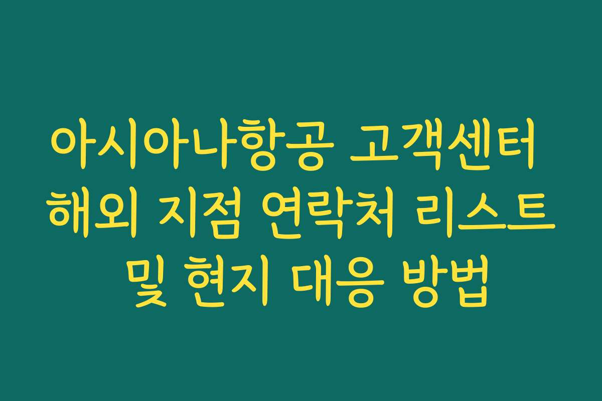 아시아나항공 고객센터 해외 지점 연락처 리스트 및 현지 대응 방법