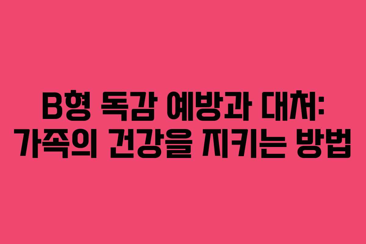 B형 독감 예방과 대처: 가족의 건강을 지키는 방법
