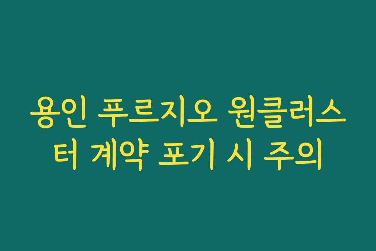 용인 푸르지오 원클러스터 계약 포기 시 주의