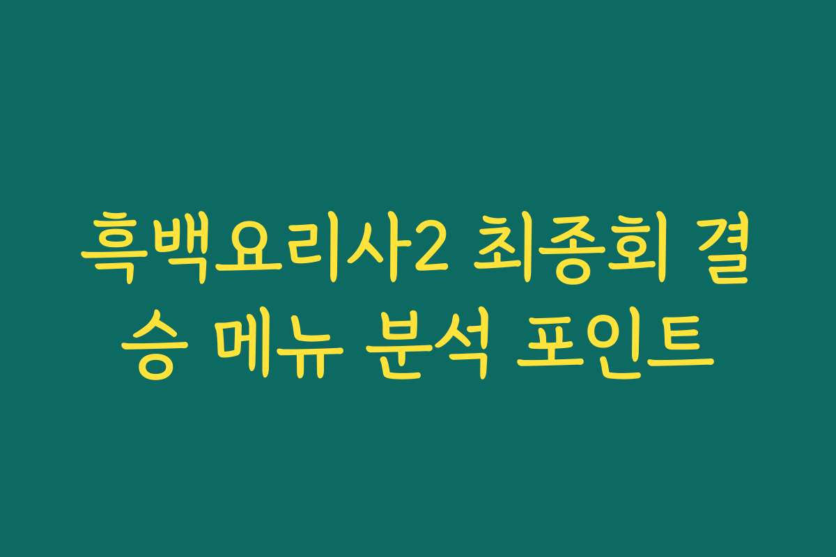 흑백요리사2 최종회 결승 메뉴 분석 포인트