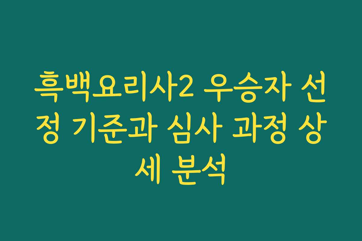 흑백요리사2 우승자 선정 기준과 심사 과정 상세 분석