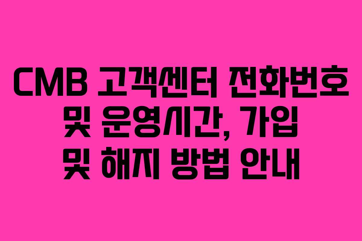 CMB 고객센터 전화번호 및 운영시간, 가입 및 해지 방법 안내