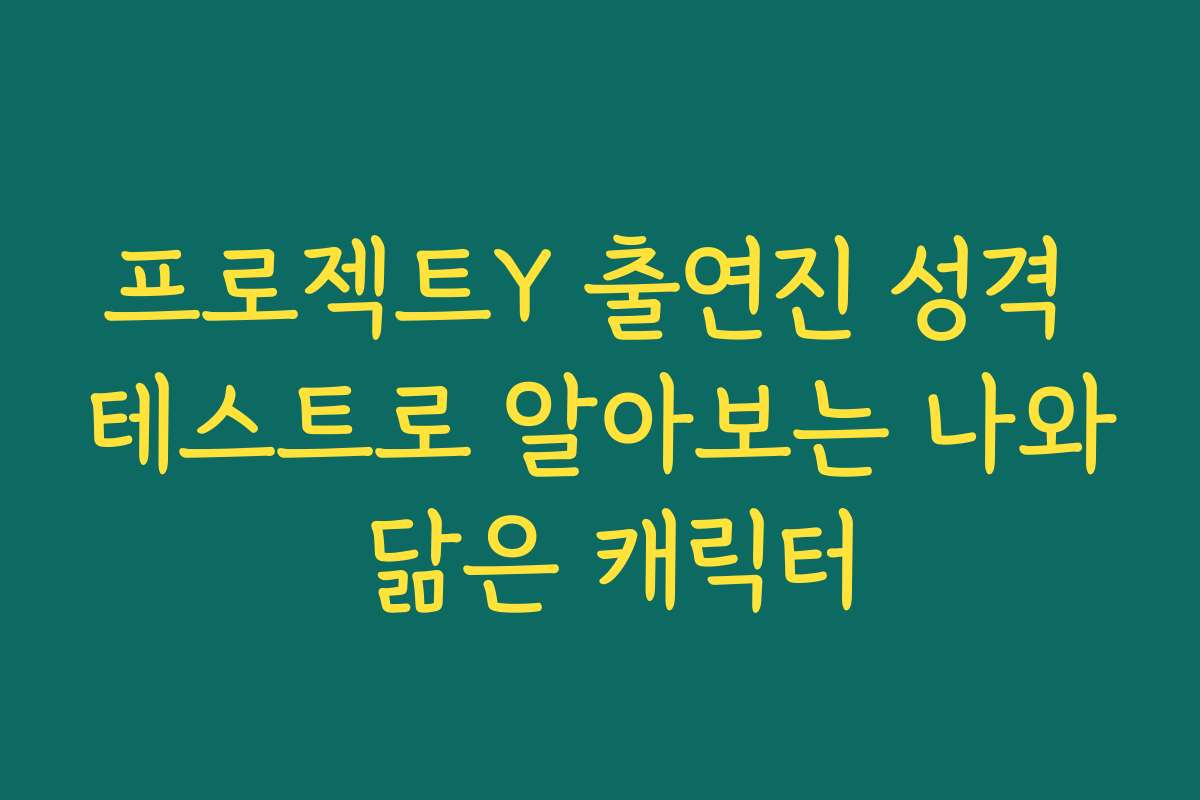 프로젝트Y 출연진 성격 테스트로 알아보는 나와 닮은 캐릭터
