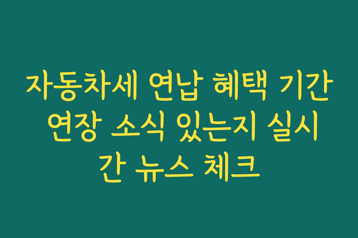 자동차세 연납 혜택 기간 연장 소식 있는지 실시간 뉴스 체크