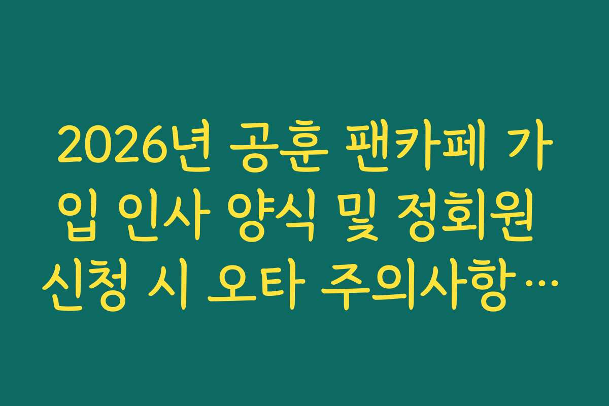 2026년 공훈 팬카페 가입 인사 양식 및 정회원 신청 시 오타 주의사항 체크