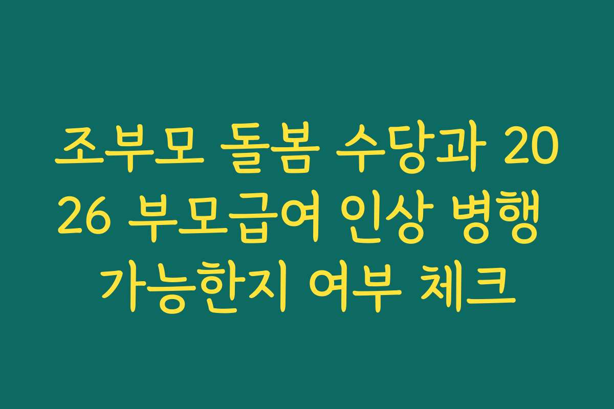 조부모 돌봄 수당과 2026 부모급여 인상 병행 가능한지 여부 체크