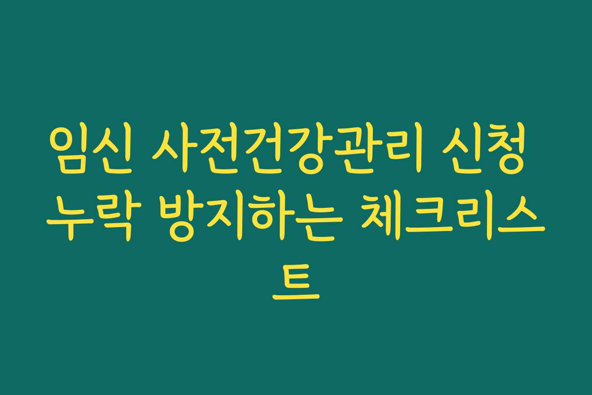 임신 사전건강관리 신청 누락 방지하는 체크리스트