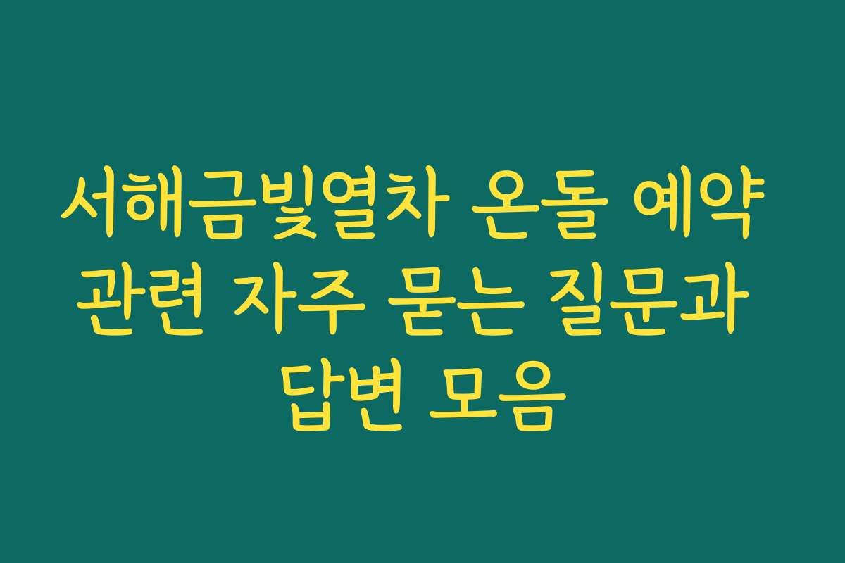 서해금빛열차 온돌 예약 관련 자주 묻는 질문과 답변 모음