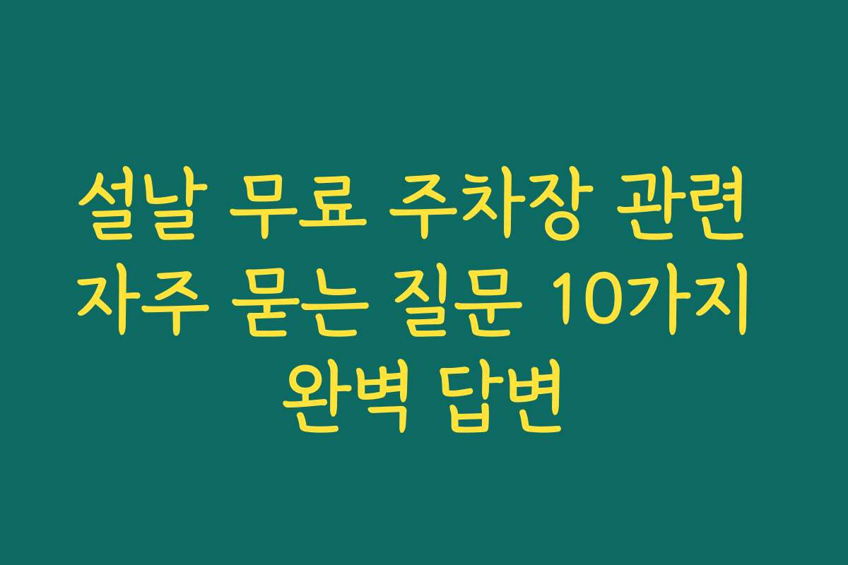 설날 무료 주차장 관련 자주 묻는 질문 10가지 완벽 답변