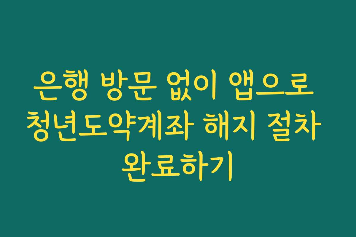 은행 방문 없이 앱으로 청년도약계좌 해지 절차 완료하기
