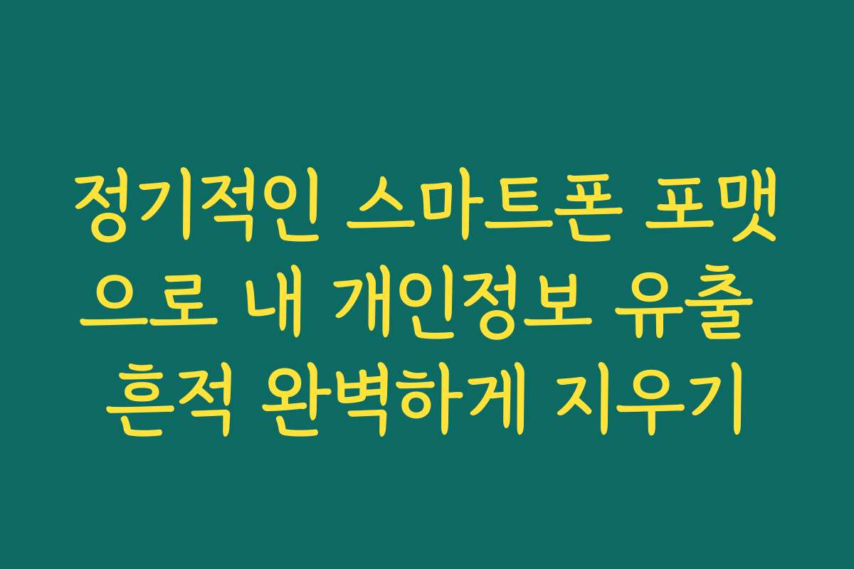 정기적인 스마트폰 포맷으로 내 개인정보 유출 흔적 완벽하게 지우기