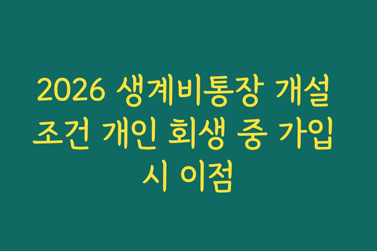 2026 생계비통장 개설 조건 개인 회생 중 가입 시 이점