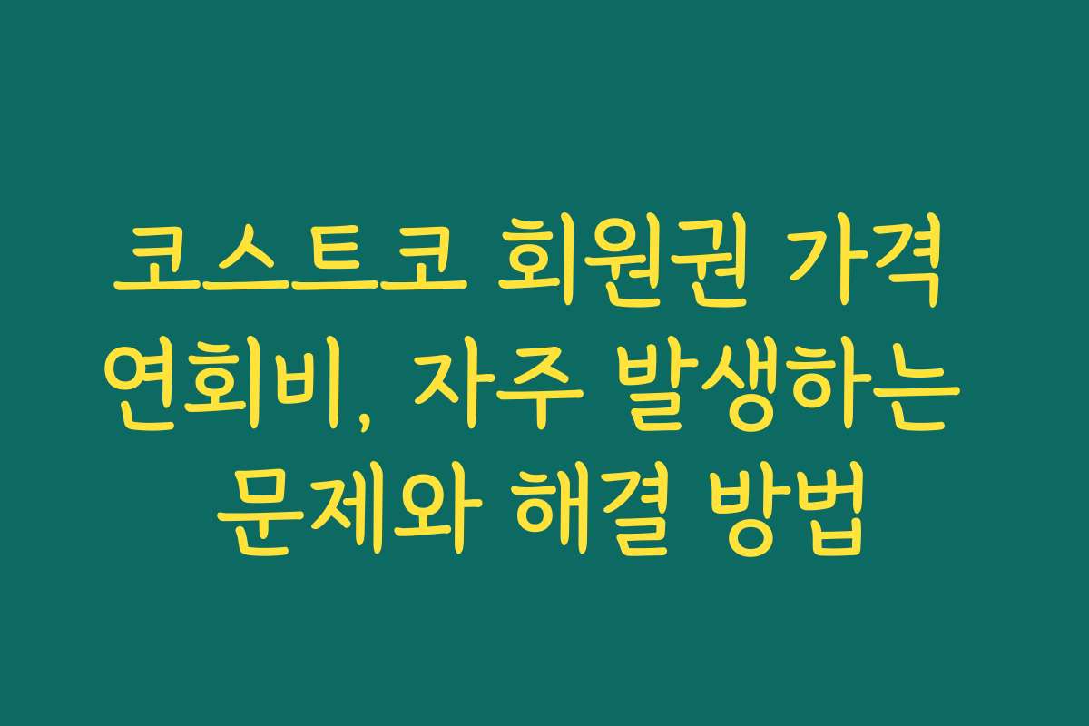 코스트코 회원권 가격 연회비, 자주 발생하는 문제와 해결 방법