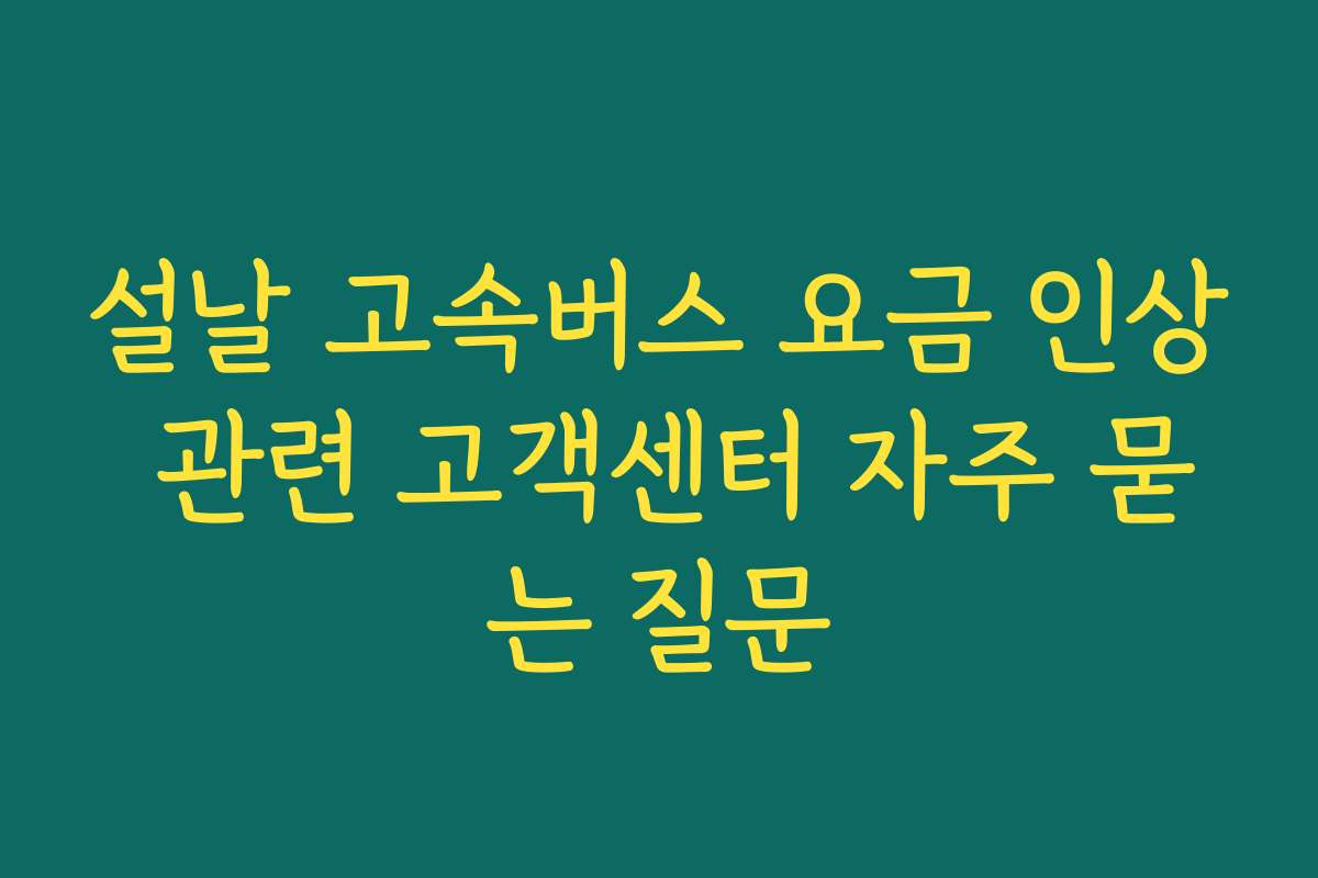 설날 고속버스 요금 인상 관련 고객센터 자주 묻는 질문