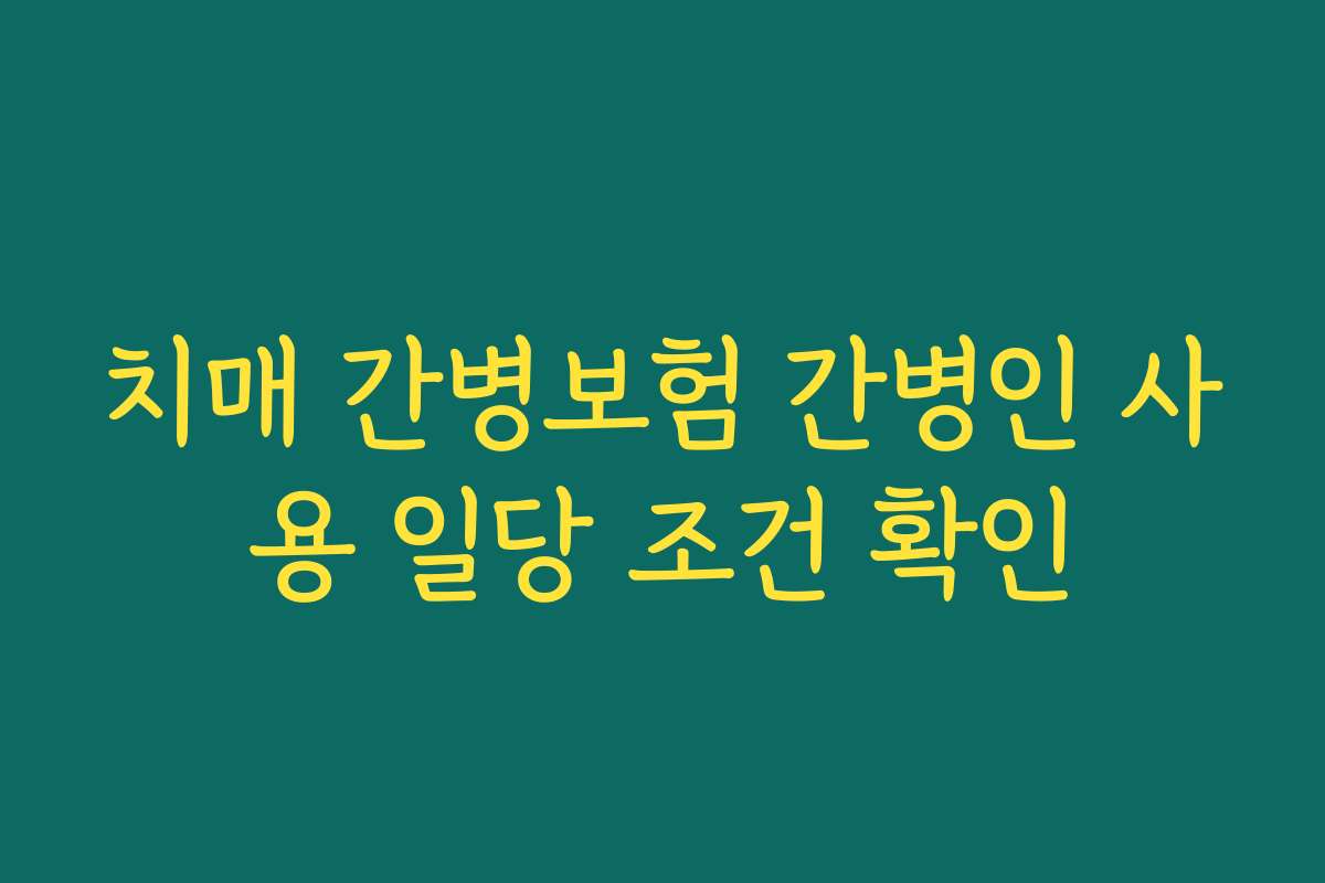 치매 간병보험 간병인 사용 일당 조건 확인