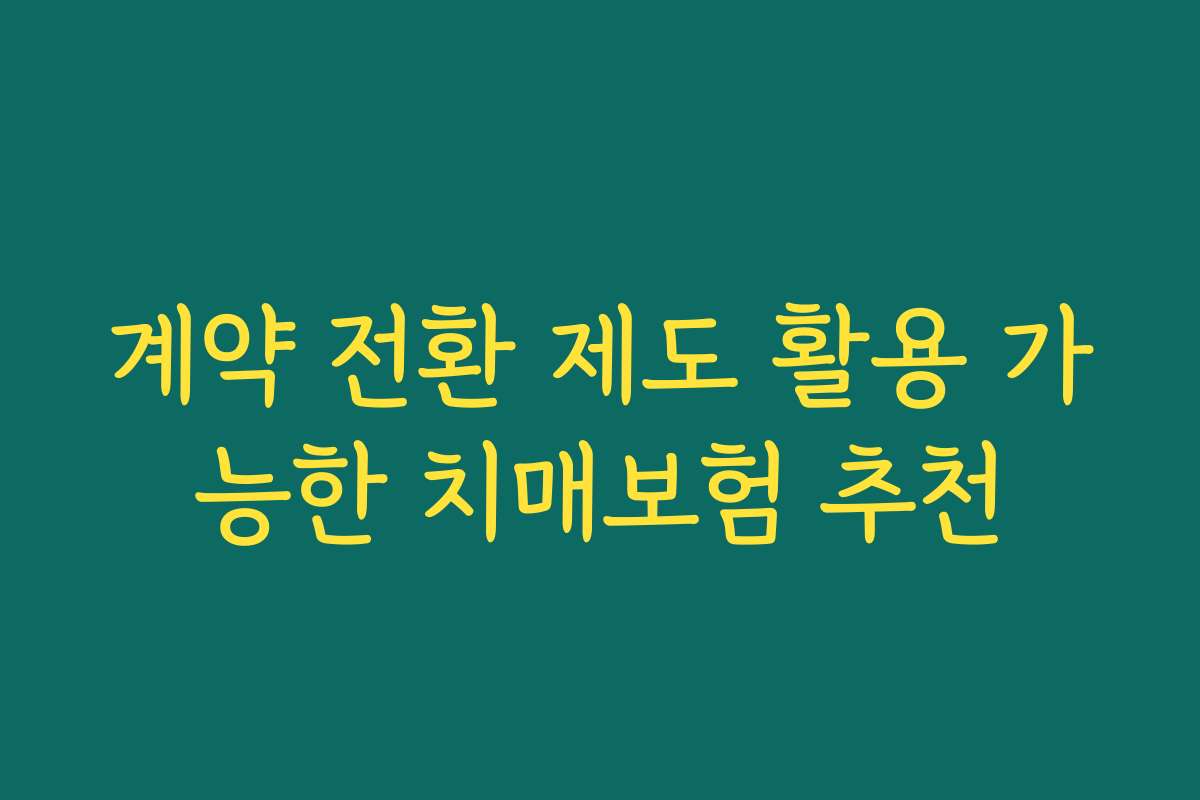 계약 전환 제도 활용 가능한 치매보험 추천