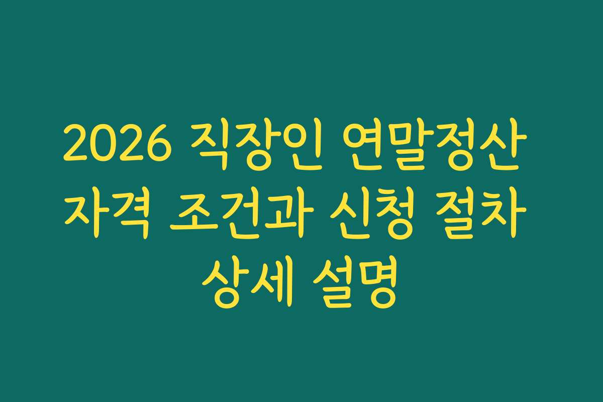 2026 직장인 연말정산 자격 조건과 신청 절차 상세 설명