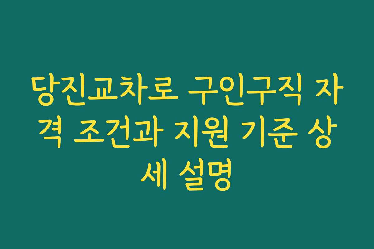 당진교차로 구인구직 자격 조건과 지원 기준 상세 설명