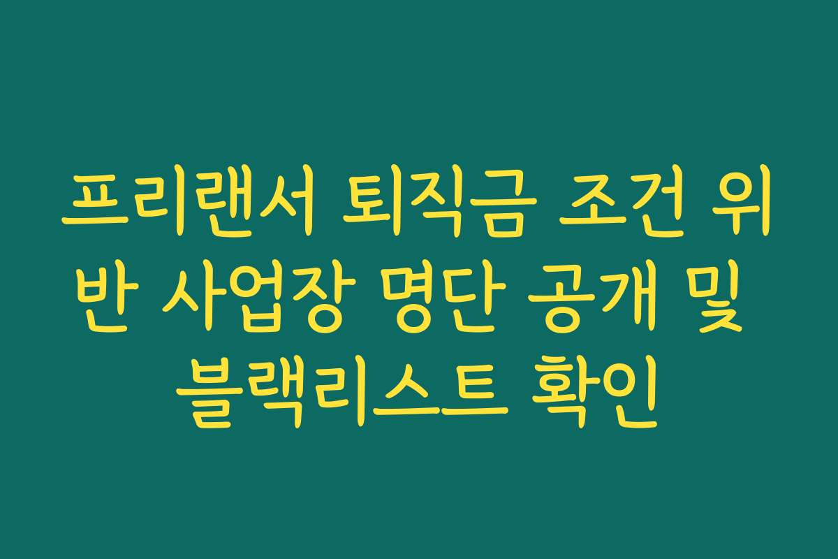 프리랜서 퇴직금 조건 위반 사업장 명단 공개 및 블랙리스트 확인