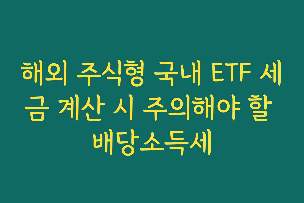해외 주식형 국내 ETF 세금 계산 시 주의해야 할 배당소득세