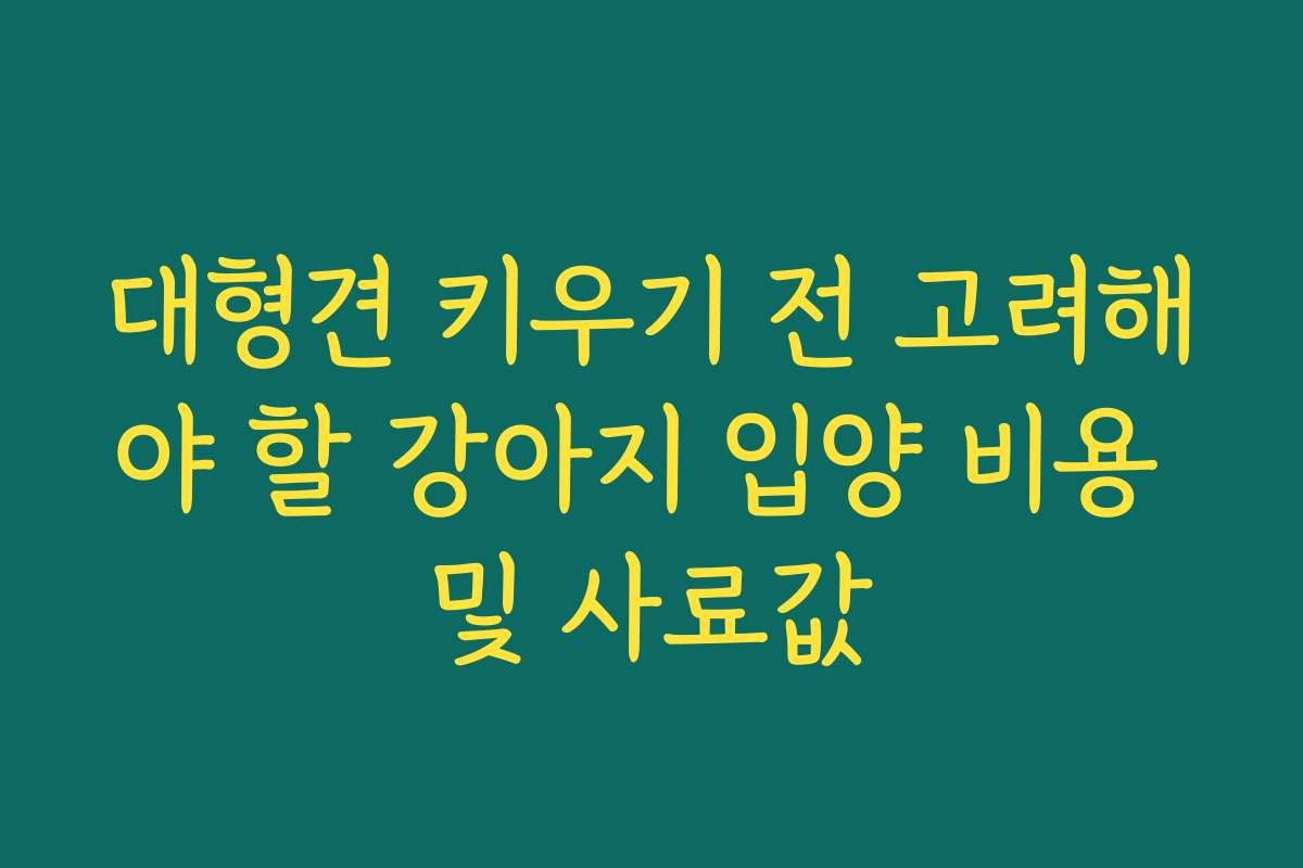 대형견 키우기 전 고려해야 할 강아지 입양 비용 및 사료값
