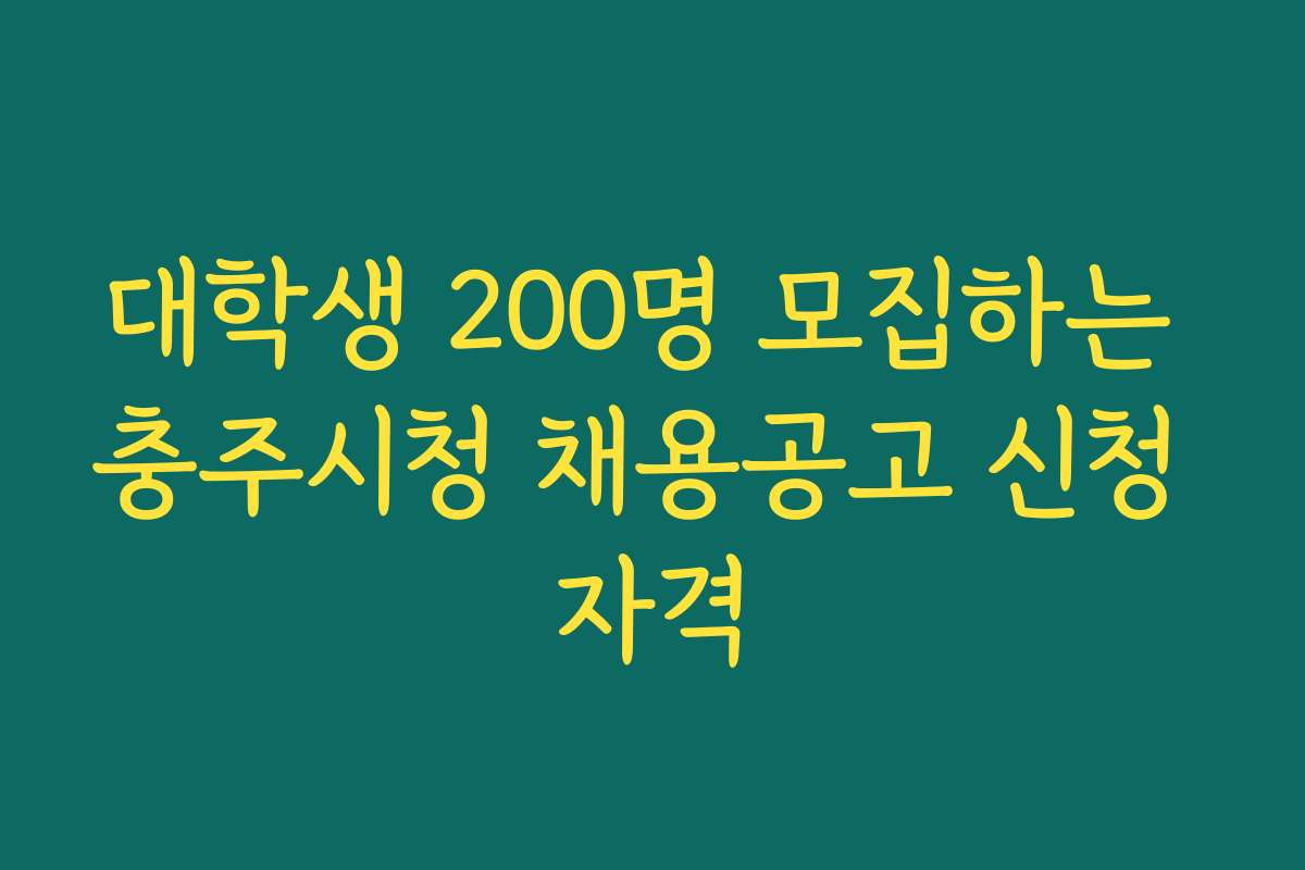 대학생 200명 모집하는 충주시청 채용공고 신청 자격