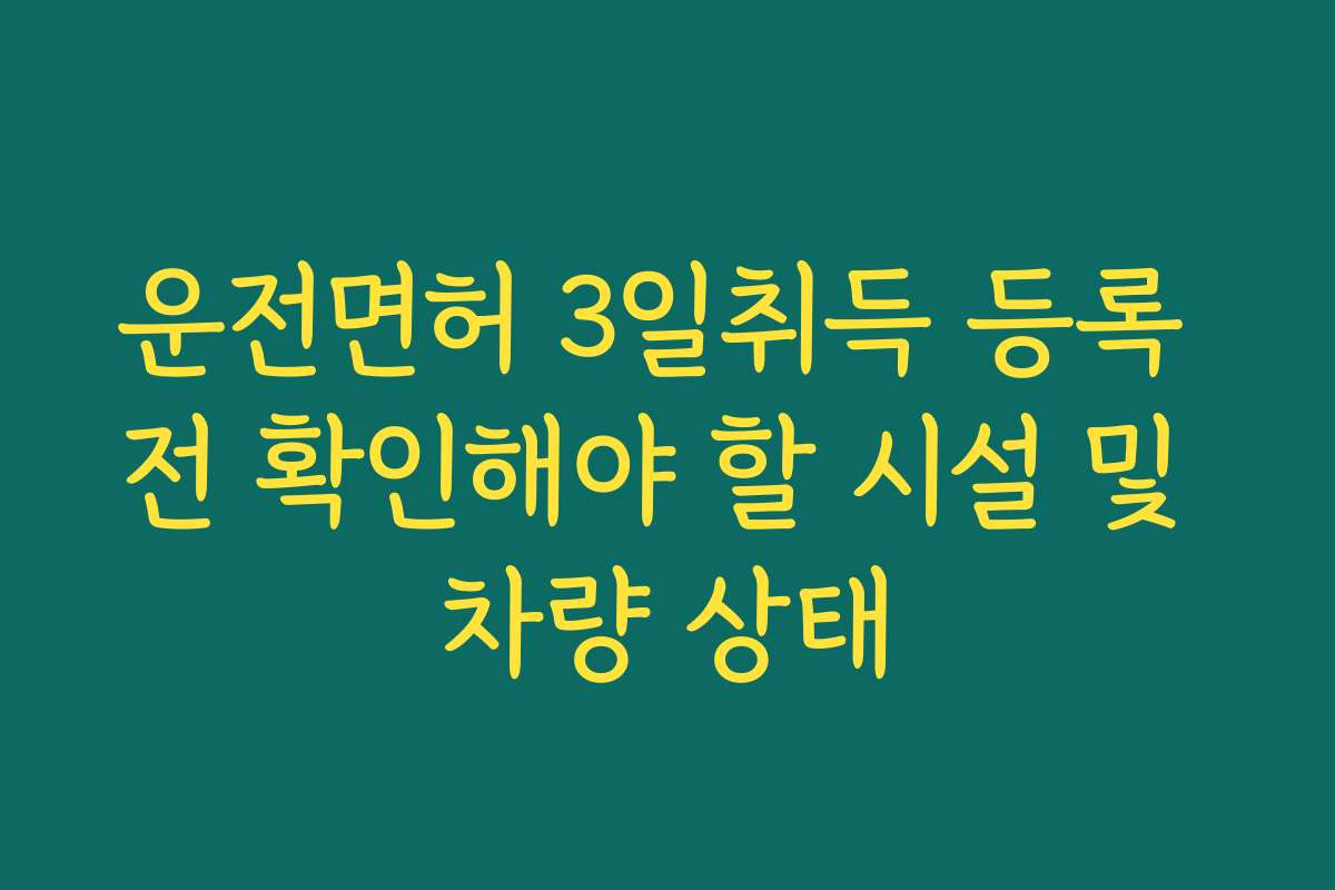 운전면허 3일취득 등록 전 확인해야 할 시설 및 차량 상태