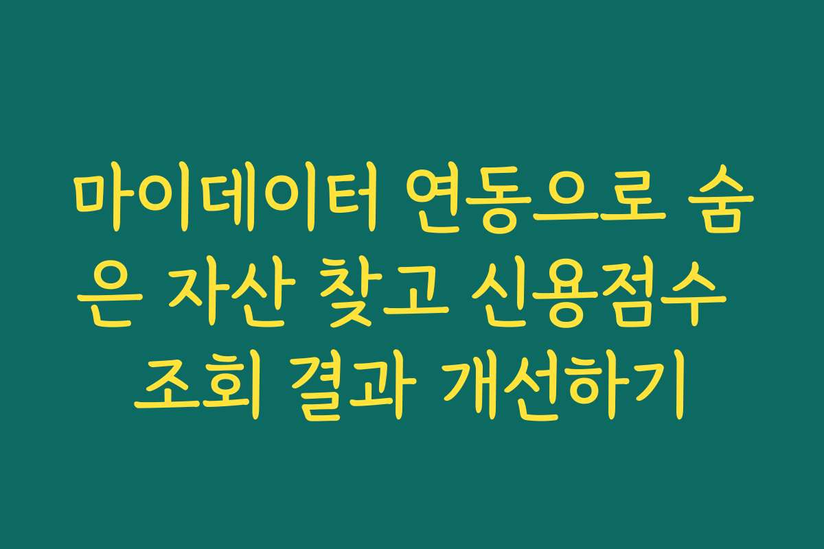 마이데이터 연동으로 숨은 자산 찾고 신용점수 조회 결과 개선하기