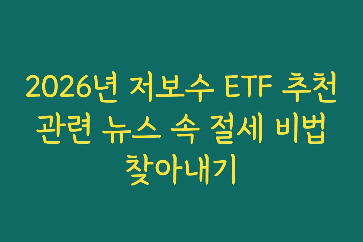 2026년 저보수 ETF 추천 관련 뉴스 속 절세 비법 찾아내기