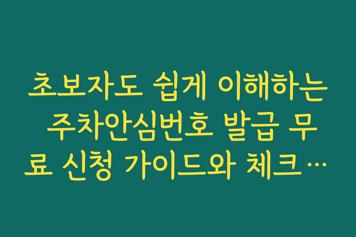 초보자도 쉽게 이해하는 주차안심번호 발급 무료 신청 가이드와 체크리스트