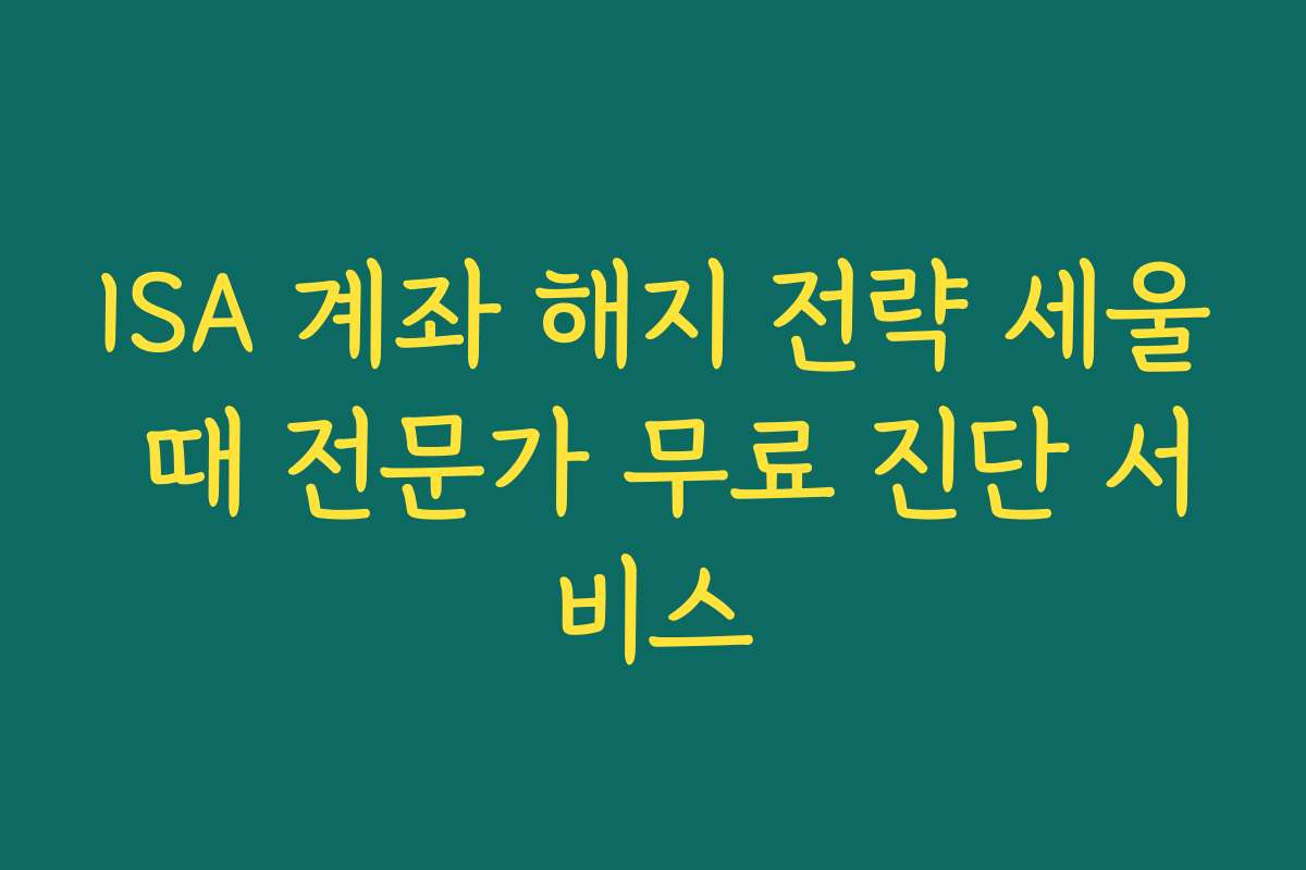 ISA 계좌 해지 전략 세울 때 전문가 무료 진단 서비스