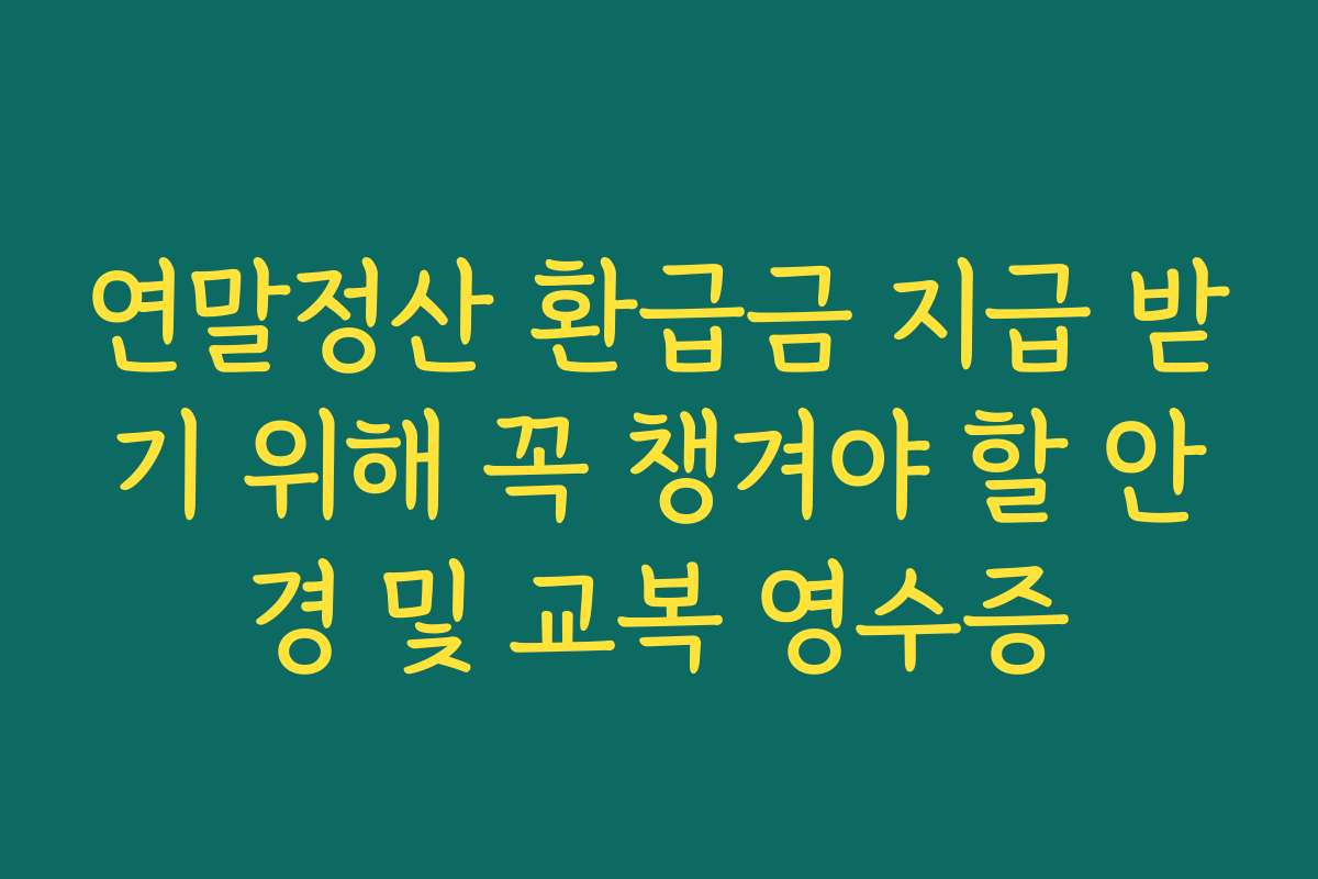 연말정산 환급금 지급 받기 위해 꼭 챙겨야 할 안경 및 교복 영수증