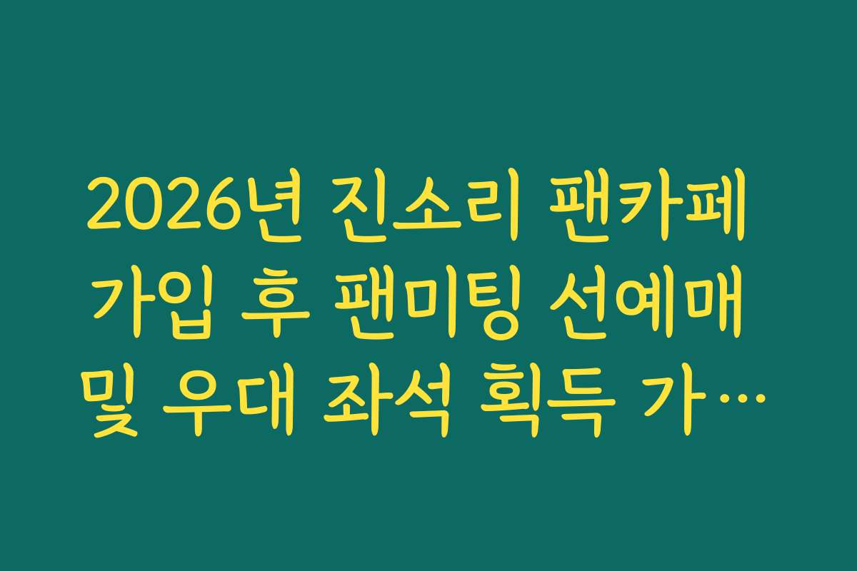 2026년 진소리 팬카페 가입 후 팬미팅 선예매 및 우대 좌석 획득 가이드