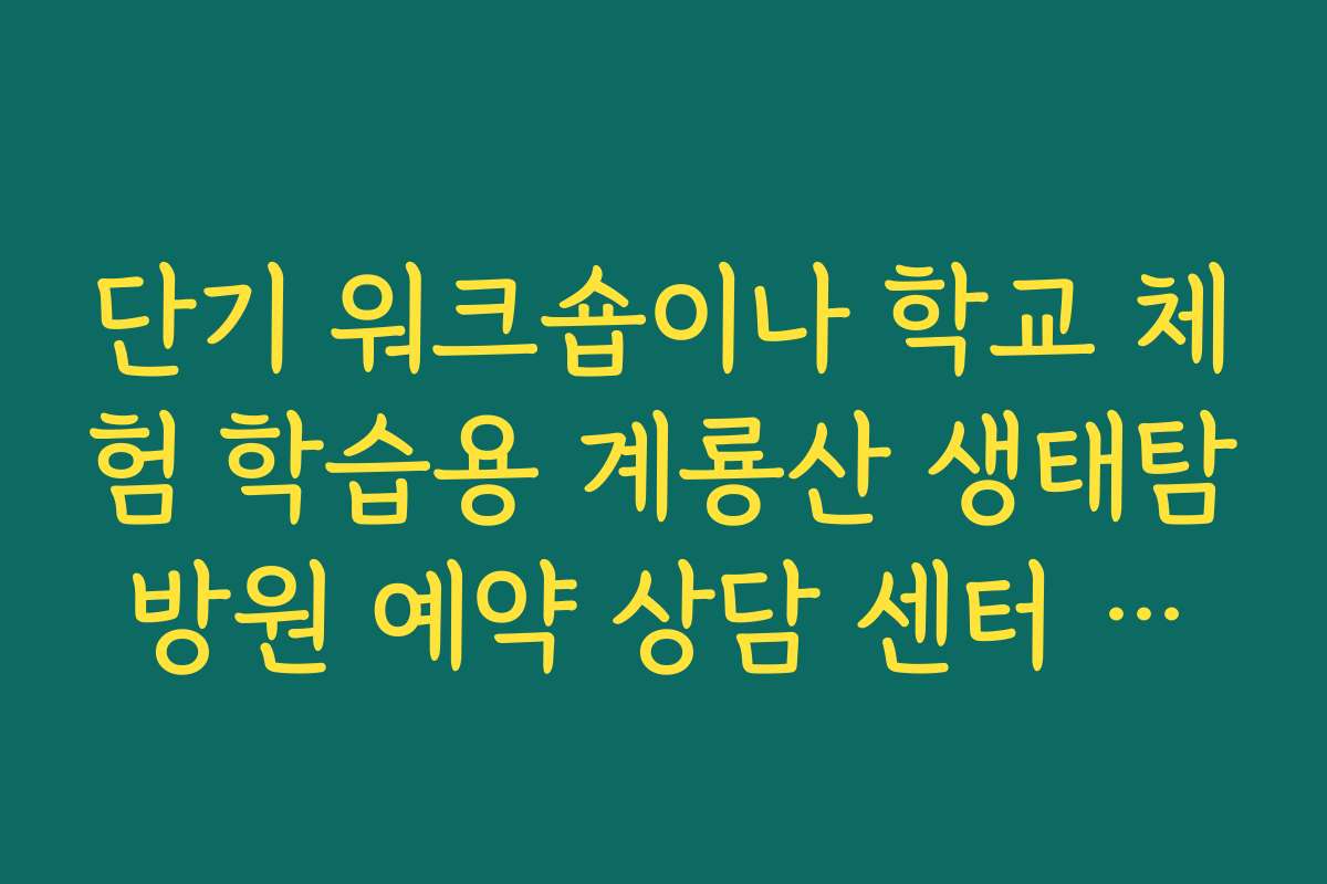 단기 워크숍이나 학교 체험 학습용 계룡산 생태탐방원 예약 상담 센터 정보