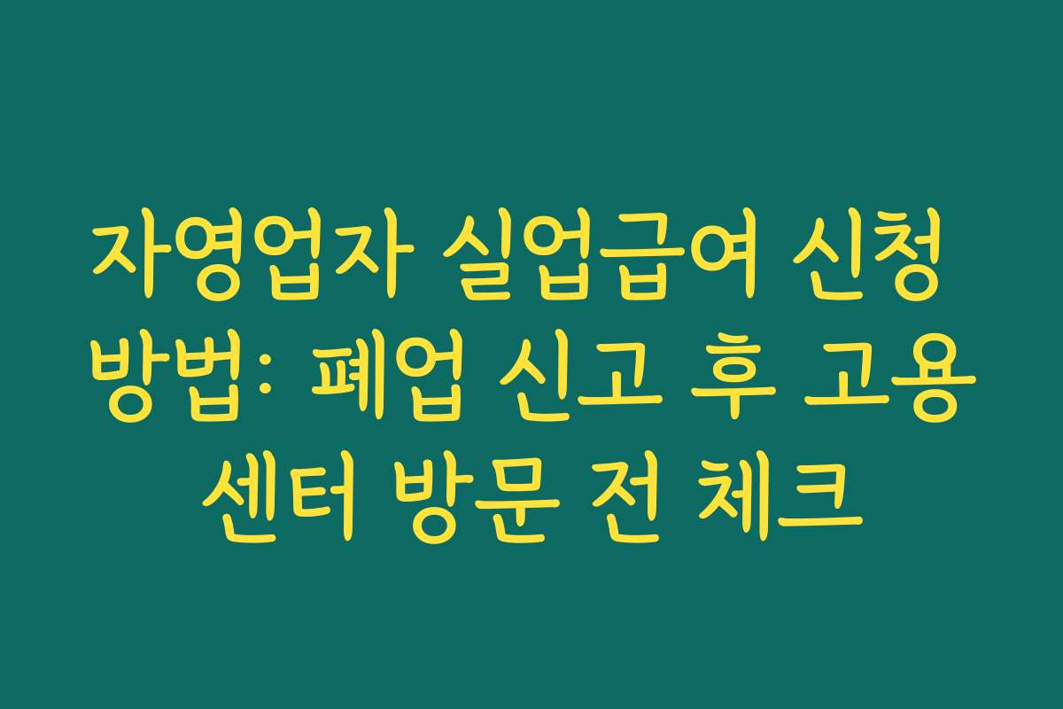 자영업자 실업급여 신청 방법: 폐업 신고 후 고용센터 방문 전 체크