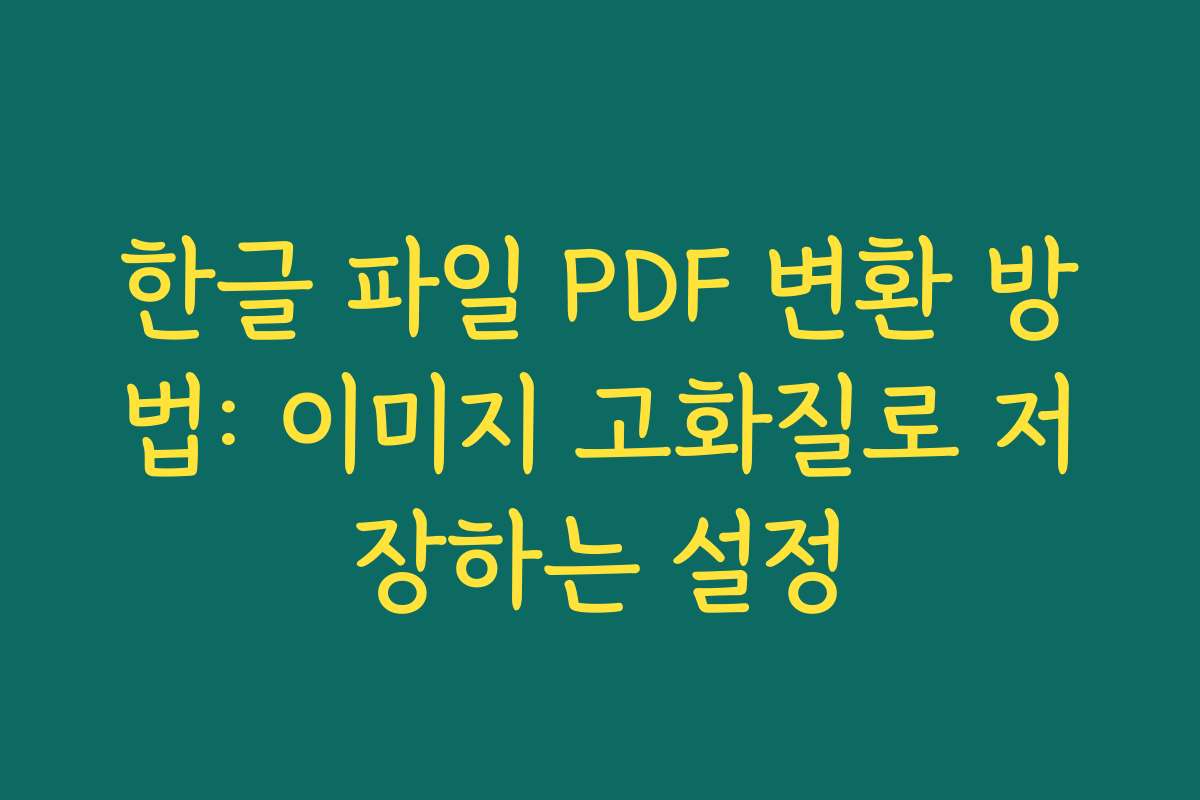 한글 파일 PDF 변환 방법: 이미지 고화질로 저장하는 설정
