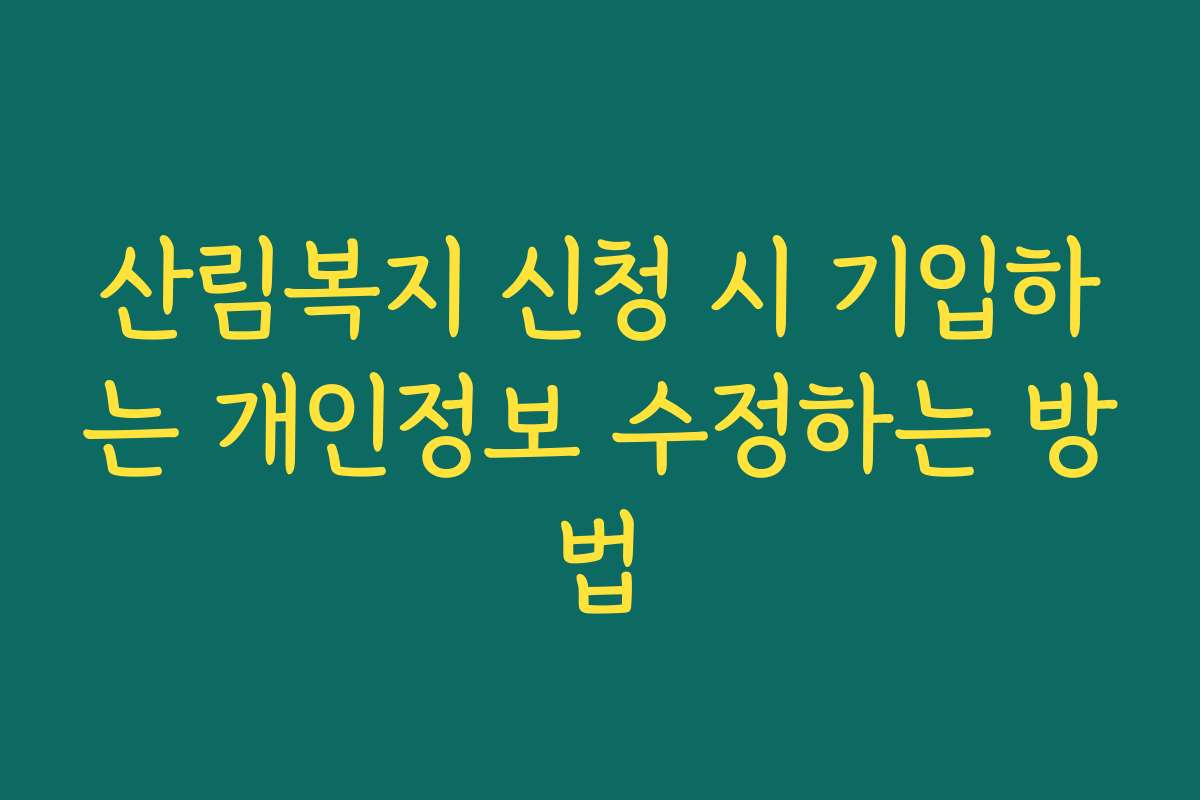 산림복지 신청 시 기입하는 개인정보 수정하는 방법