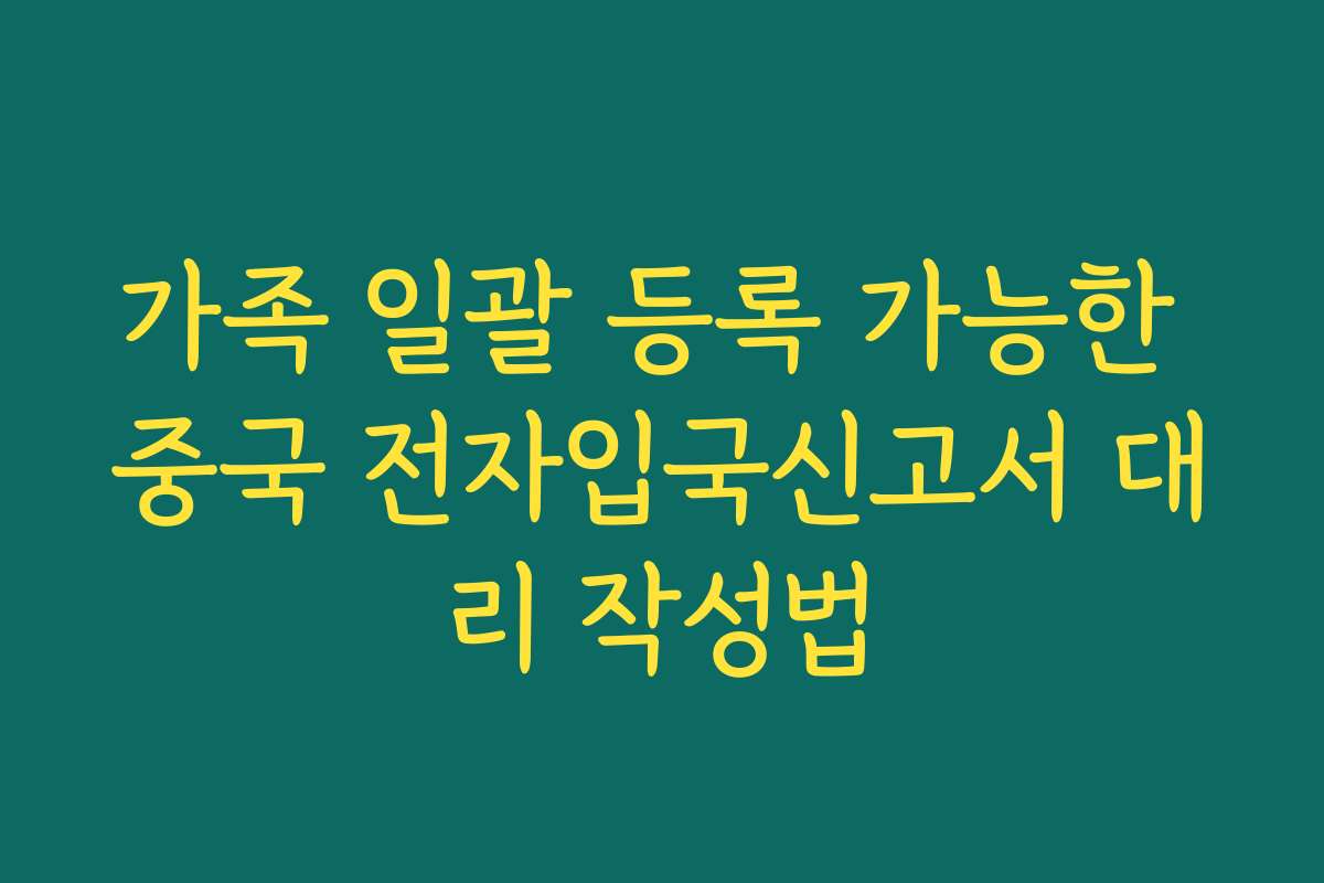 가족 일괄 등록 가능한 중국 전자입국신고서 대리 작성법