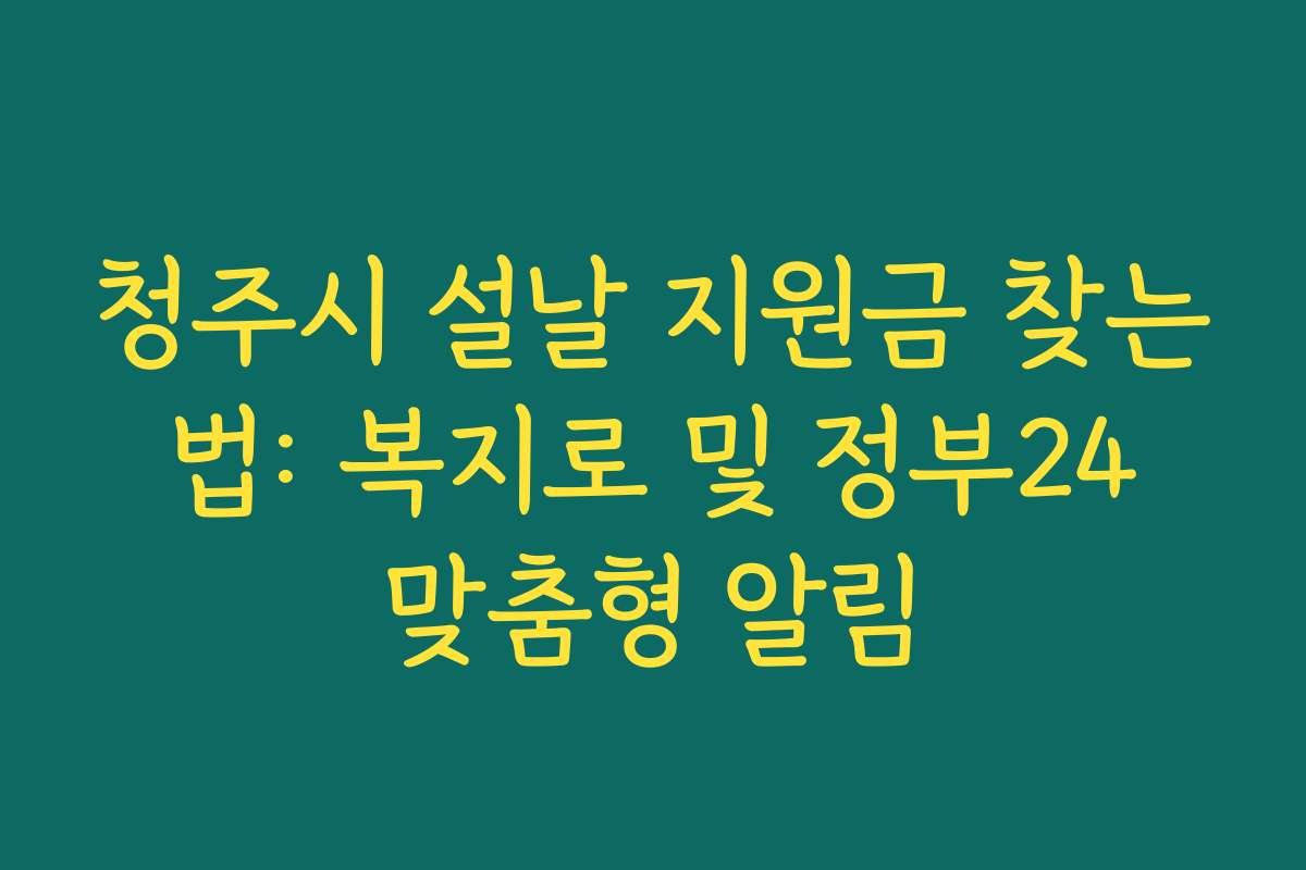청주시 설날 지원금 찾는 법: 복지로 및 정부24 맞춤형 알림