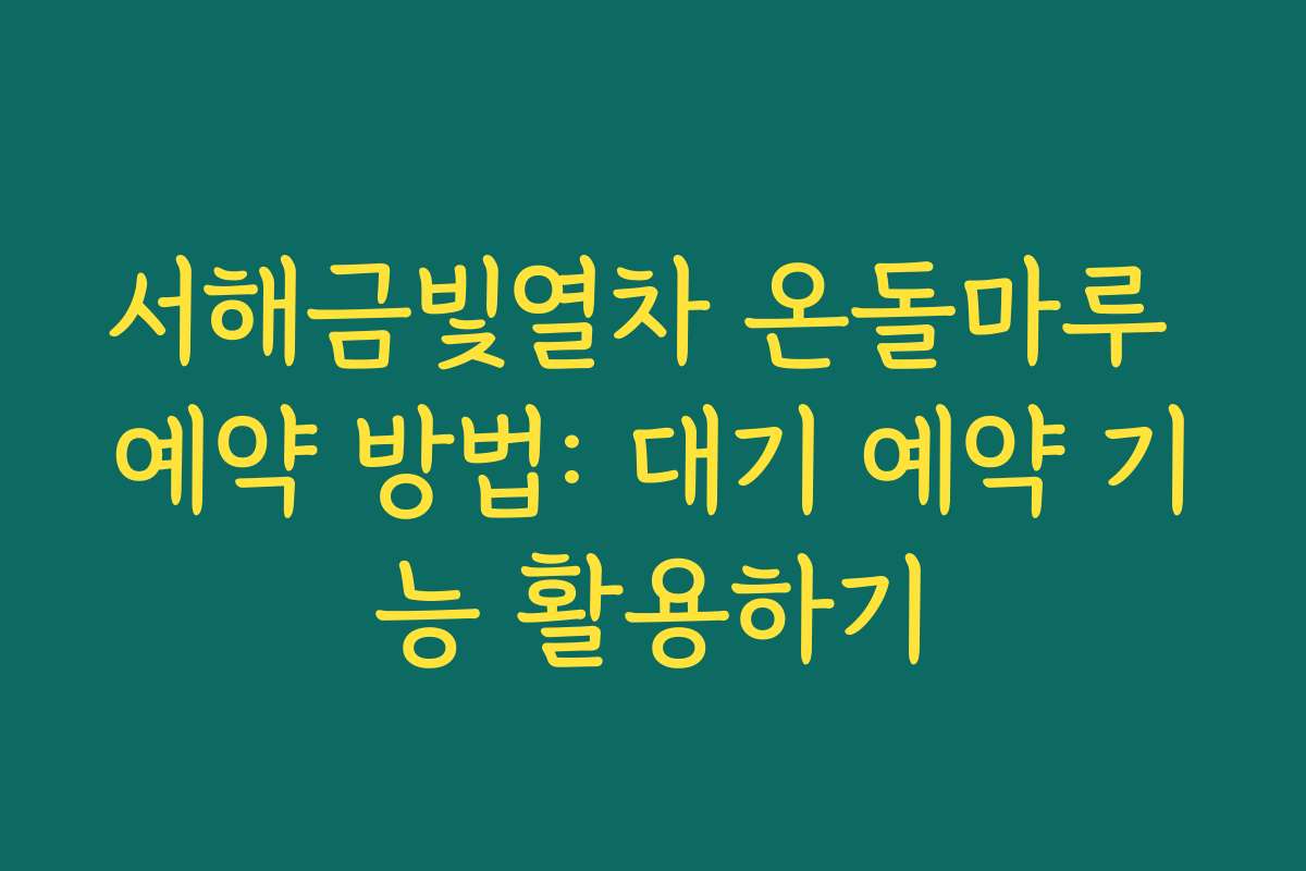 서해금빛열차 온돌마루 예약 방법: 대기 예약 기능 활용하기