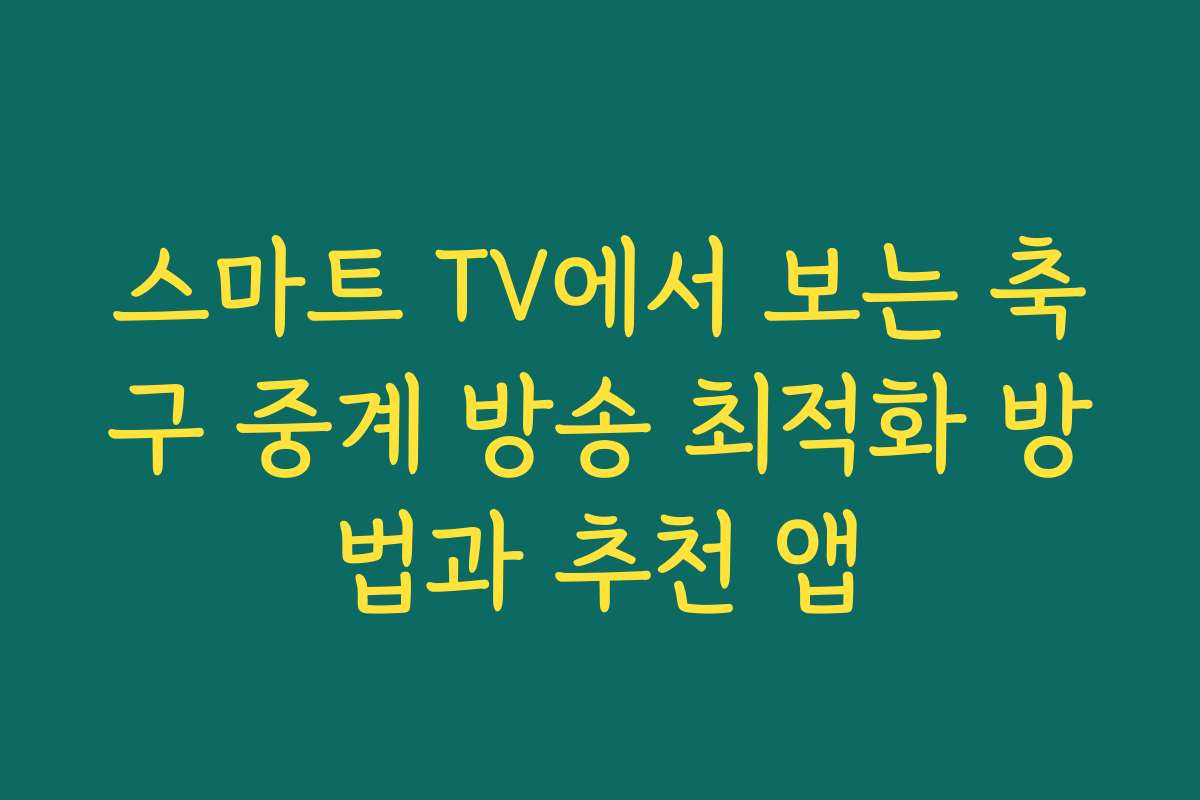스마트 TV에서 보는 축구 중계 방송 최적화 방법과 추천 앱