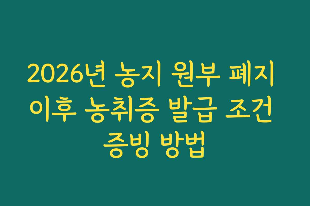 2026년 농지 원부 폐지 이후 농취증 발급 조건 증빙 방법