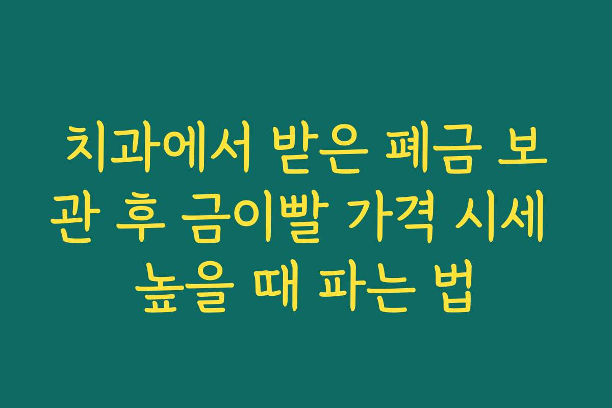 치과에서 받은 폐금 보관 후 금이빨 가격 시세 높을 때 파는 법