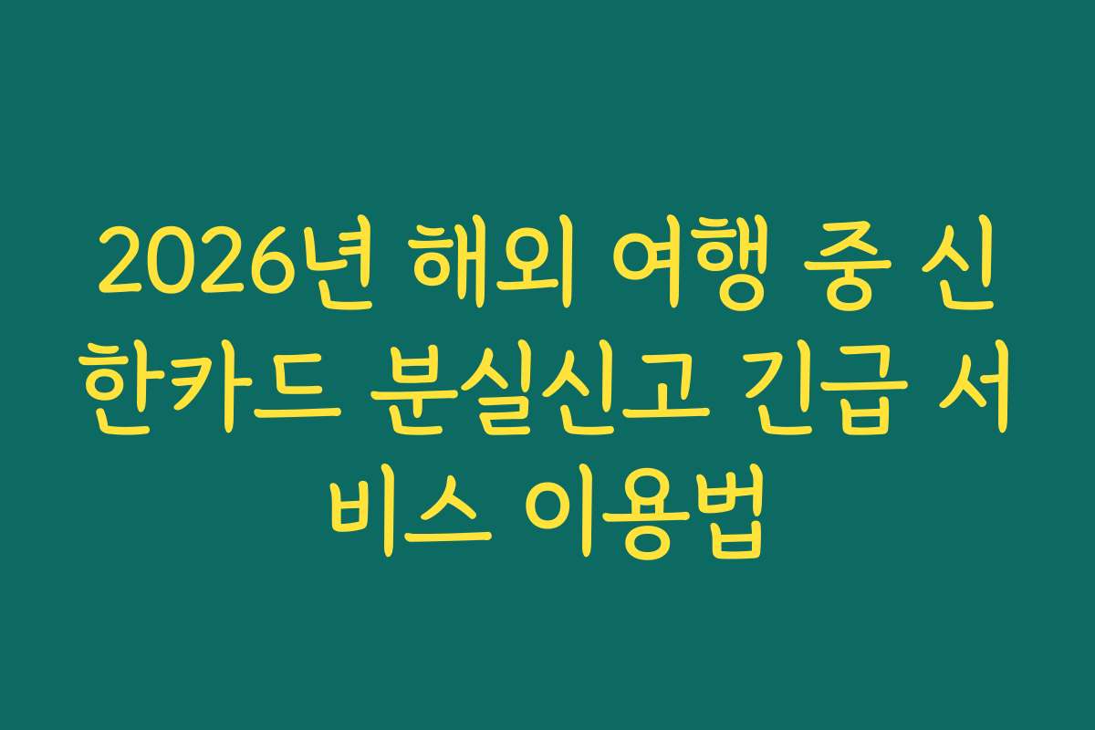 2026년 해외 여행 중 신한카드 분실신고 긴급 서비스 이용법