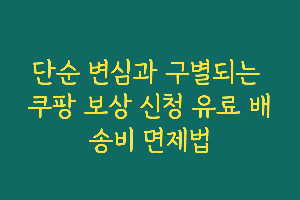단순 변심과 구별되는 쿠팡 보상 신청 유료 배송비 면제법