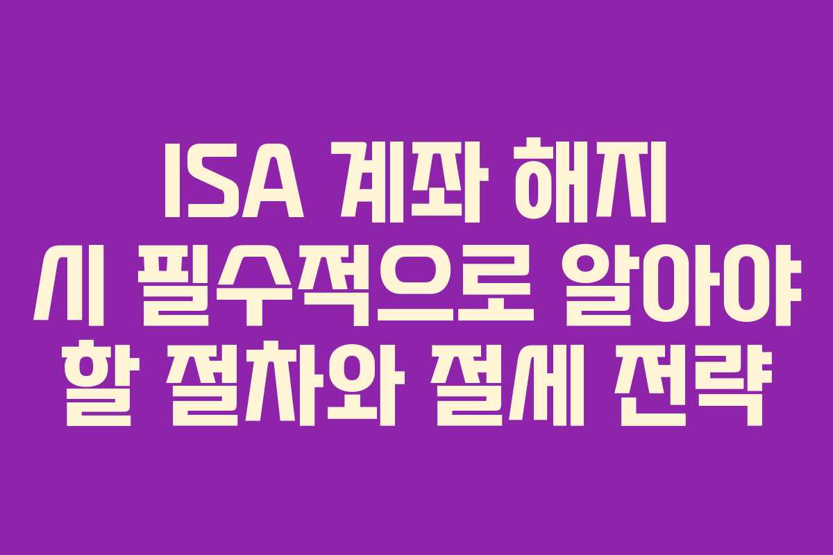 ISA 계좌 해지 시 필수적으로 알아야 할 절차와 절세 전략